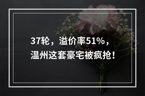 37轮，溢价率51%，温州这套豪宅被疯抢！