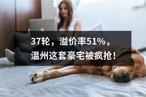 37轮，溢价率51%，温州这套豪宅被疯抢！