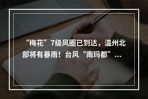 “梅花”7级风圈已到达，温州北部将有暴雨！台风“南玛都”生成……