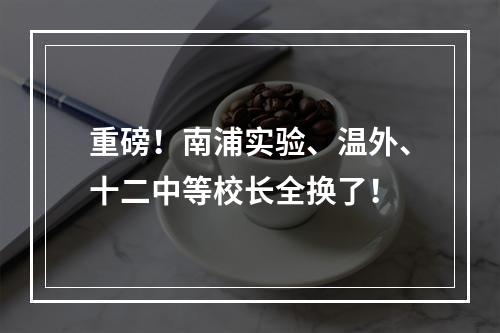 重磅！南浦实验、温外、十二中等校长全换了！