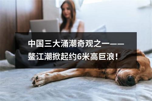 中国三大涌潮奇观之一——鳌江潮掀起约6米高巨浪！