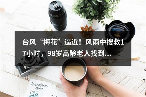 台风“梅花”逼近！风雨中搜救17小时，98岁高龄老人找到了！