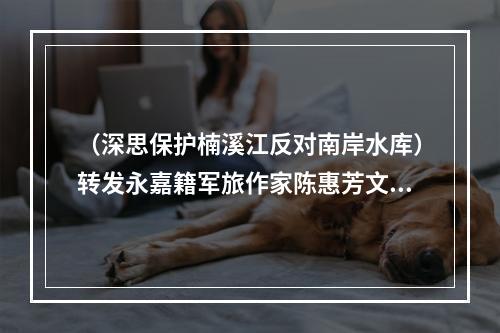 （深思保护楠溪江反对南岸水库）转发永嘉籍军旅作家陈惠芳文章《为了那声血腥的呐喊》