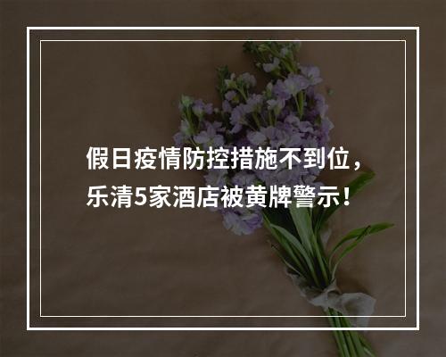 假日疫情防控措施不到位，乐清5家酒店被黄牌警示！