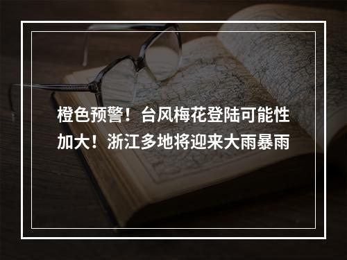 橙色预警！台风梅花登陆可能性加大！浙江多地将迎来大雨暴雨