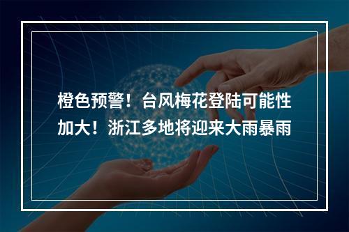 橙色预警！台风梅花登陆可能性加大！浙江多地将迎来大雨暴雨