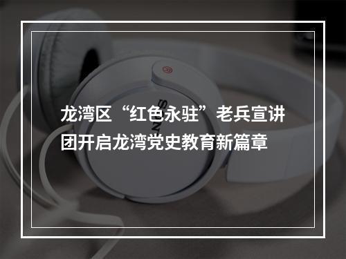 龙湾区“红色永驻”老兵宣讲团开启龙湾党史教育新篇章
