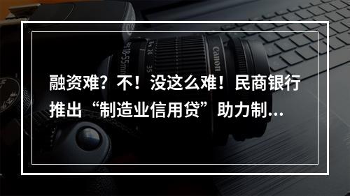融资难？不！没这么难！民商银行推出“制造业信用贷”助力制造业高质量发展