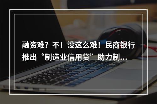 融资难？不！没这么难！民商银行推出“制造业信用贷”助力制造业高质量发展