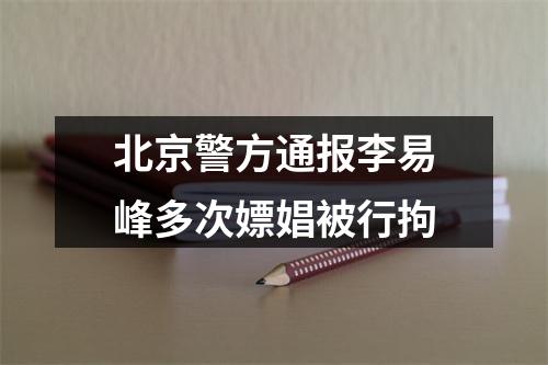 北京警方通报李易峰多次嫖娼被行拘