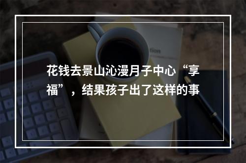 花钱去景山沁漫月子中心“享福”，结果孩子出了这样的事