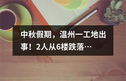 中秋假期，温州一工地出事！2人从6楼跌落…