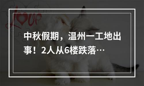 中秋假期，温州一工地出事！2人从6楼跌落…