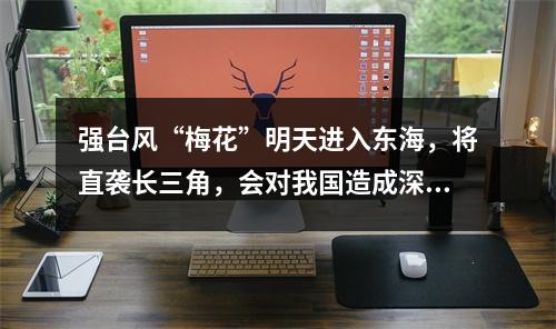 强台风“梅花”明天进入东海，将直袭长三角，会对我国造成深远影响
