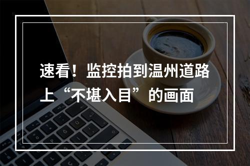 速看！监控拍到温州道路上“不堪入目”的画面