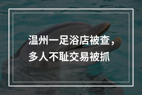 温州一足浴店被查，多人不耻交易被抓