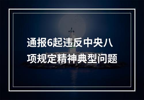 通报6起违反中央八项规定精神典型问题