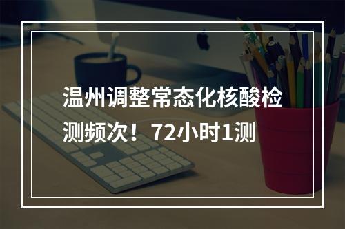 温州调整常态化核酸检测频次！72小时1测
