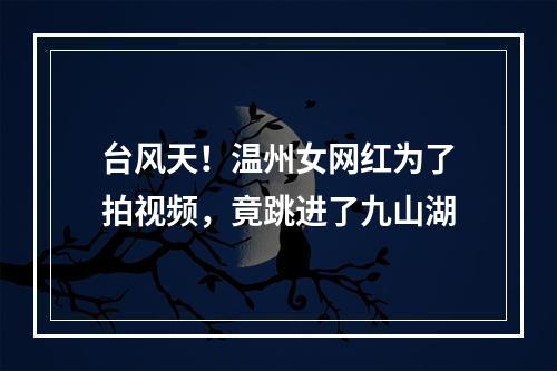 台风天！温州女网红为了拍视频，竟跳进了九山湖