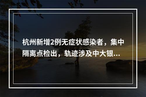 杭州新增2例无症状感染者，集中隔离点检出，轨迹涉及中大银泰城、加油站等