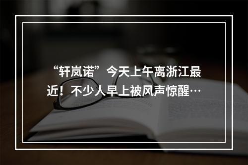 “轩岚诺”今天上午离浙江最近！不少人早上被风声惊醒…