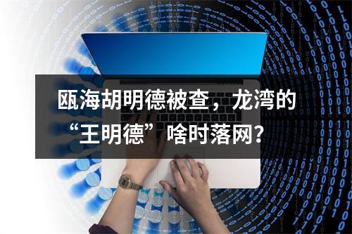 瓯海胡明德被查，龙湾的“王明德”啥时落网？