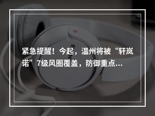 紧急提醒！今起，温州将被“轩岚诺”7级风圈覆盖，防御重点在哪里？