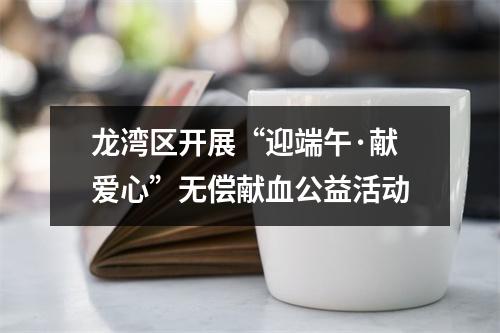龙湾区开展“迎端午·献爱心”无偿献血公益活动