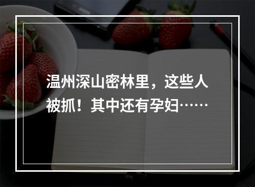 温州深山密林里，这些人被抓！其中还有孕妇……