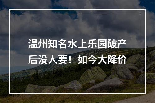 温州知名水上乐园破产后没人要！如今大降价