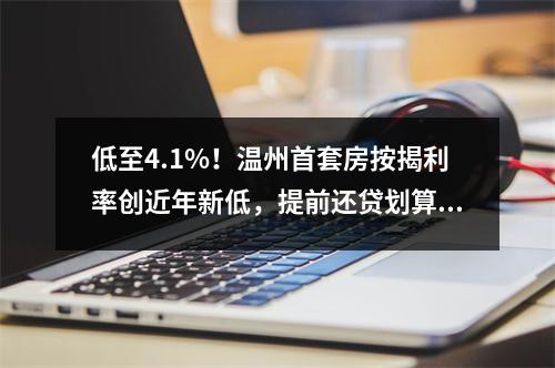 低至4.1%！温州首套房按揭利率创近年新低，提前还贷划算吗？