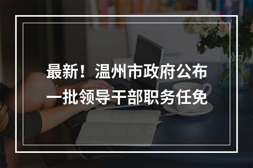最新！温州市政府公布一批领导干部职务任免