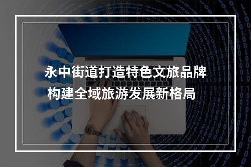 永中街道打造特色文旅品牌 构建全域旅游发展新格局