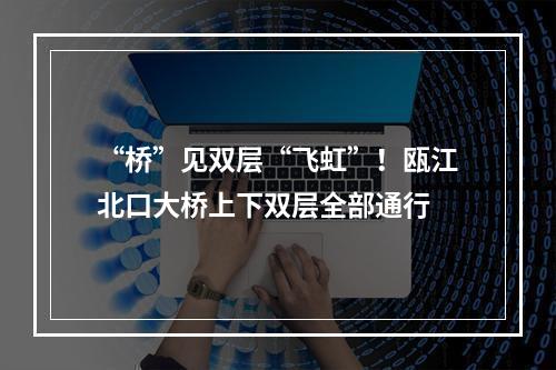 “桥”见双层“飞虹”！瓯江北口大桥上下双层全部通行