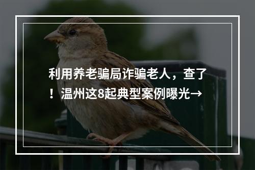 利用养老骗局诈骗老人，查了！温州这8起典型案例曝光→