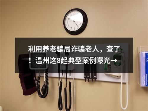利用养老骗局诈骗老人，查了！温州这8起典型案例曝光→