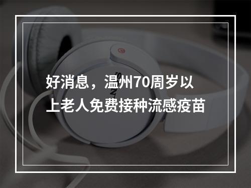 好消息，温州70周岁以上老人免费接种流感疫苗