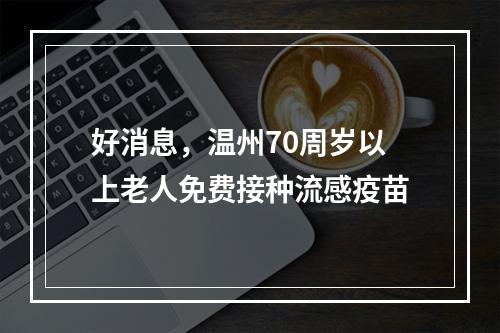 好消息，温州70周岁以上老人免费接种流感疫苗