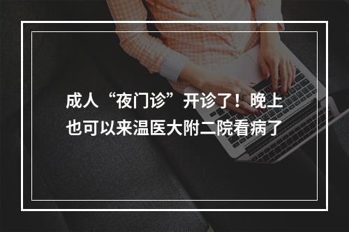成人“夜门诊”开诊了！晚上也可以来温医大附二院看病了