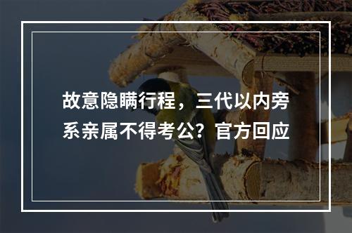 故意隐瞒行程，三代以内旁系亲属不得考公？官方回应
