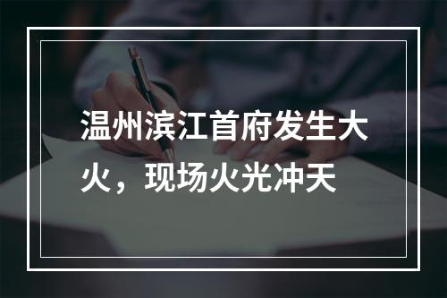 温州滨江首府发生大火，现场火光冲天
