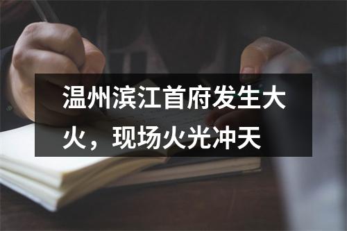 温州滨江首府发生大火，现场火光冲天