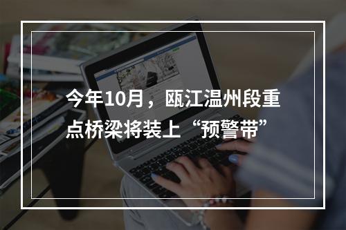 今年10月，瓯江温州段重点桥梁将装上“预警带”