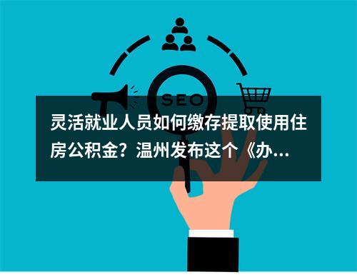 灵活就业人员如何缴存提取使用住房公积金？温州发布这个《办法》