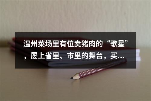 温州菜场里有位卖猪肉的“歌星”，屡上省里、市里的舞台，买彩票曾获一辆车 ...