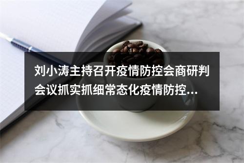 刘小涛主持召开疫情防控会商研判会议抓实抓细常态化疫情防控工作