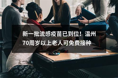 新一批流感疫苗已到位！温州70周岁以上老人可免费接种