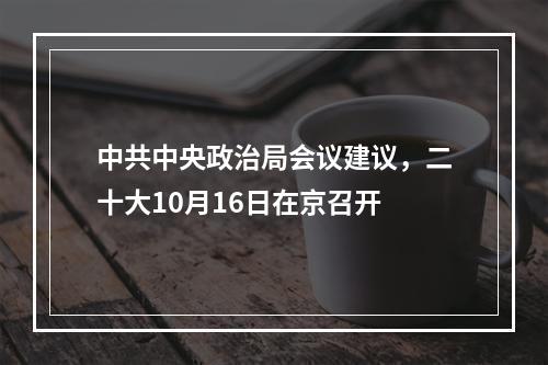中共中央政治局会议建议，二十大10月16日在京召开