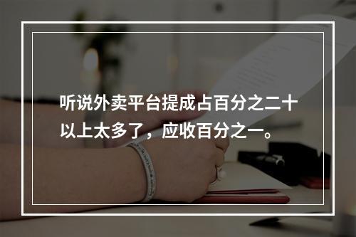 听说外卖平台提成占百分之二十以上太多了，应收百分之一。