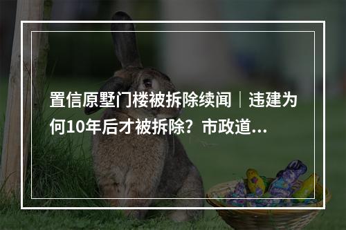 置信原墅门楼被拆除续闻｜违建为何10年后才被拆除？市政道路为何迟迟不移交 ...